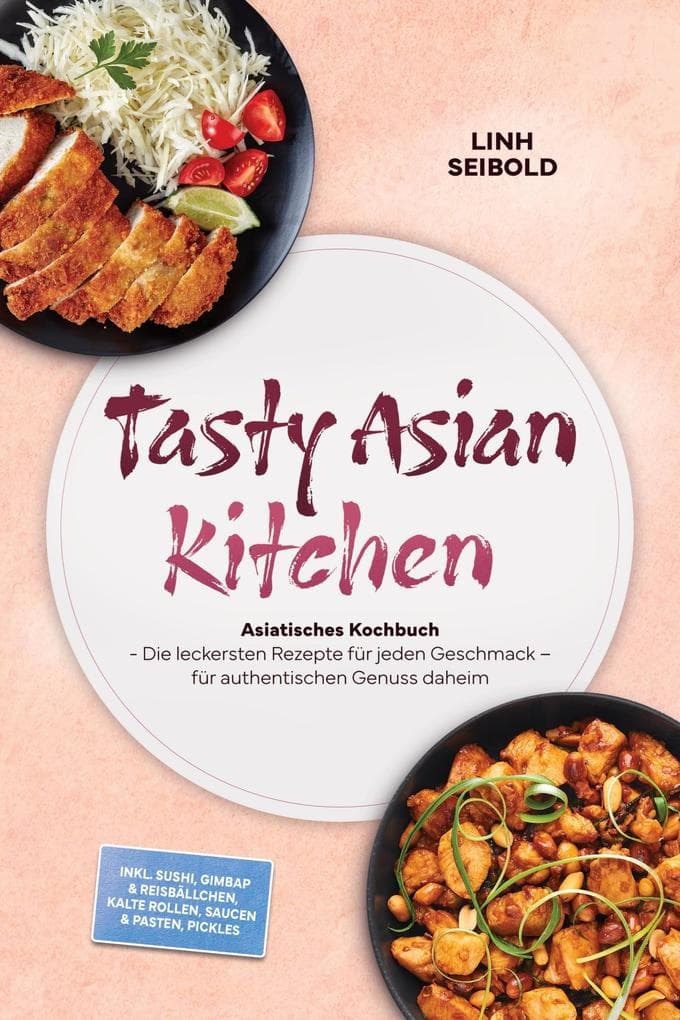 Tasty Asian Kitchen: Asiatisches Kochbuch - Die leckersten Rezepte für jeden Geschmack - für authentischen Genuss daheim - inkl. Sushi, Gimbap & Reisbällchen, Kalte Rollen, Saucen & Pasten, Pickles