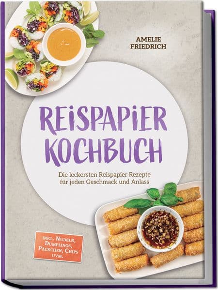 Reispapier Kochbuch: Die leckersten Reispapier Rezepte für jeden Geschmack und Anlass - inkl. Nudeln, Dumplings, Päckchen, Chips uvm.
