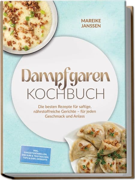 Dampfgaren Kochbuch: Die besten Rezepte für saftige, nährstoffreiche Gerichte - für jeden Geschmack und Anlass - inkl. Garzeitentabellen, Dim Sum & Teigtaschen, Tofu & Eier, Desserts