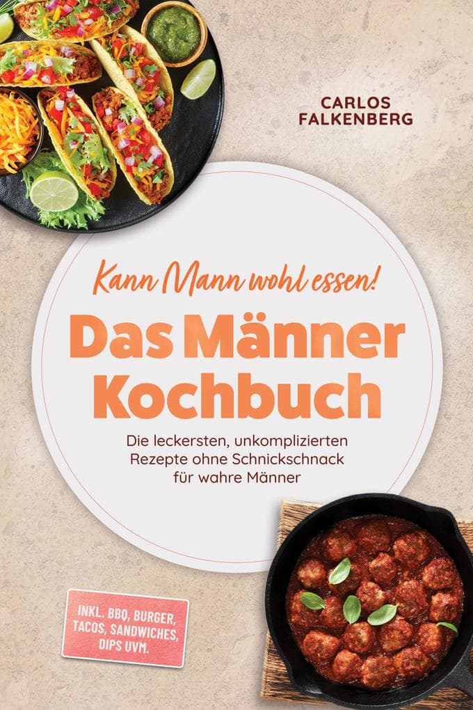 Kann Mann wohl essen! - Das Männer Kochbuch: Die leckersten, unkomplizierten Rezepte ohne Schnickschnack für wahre Männer - inkl. BBQ, Burger, Tacos, Sandwiches, Dips uvm.