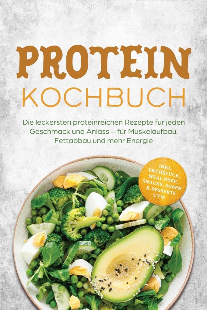 Protein Kochbuch: Die leckersten proteinreichen Rezepte für jeden Geschmack und Anlass - für Muskelaufbau, Fettabbau und mehr Energie - inkl. Frühstück, Meal Prep, Snacks, Soßen & Desserts uvm.