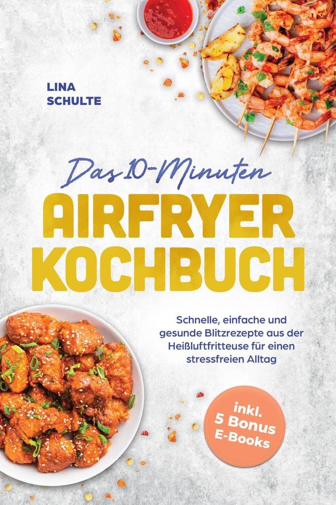 Das 10-Minuten Airfryer Kochbuch: Schnelle, einfache und gesunde Blitzrezepte aus der Heißluftfritteuse für einen stressfreien Alltag - inkl. 5 Bonus E-Books