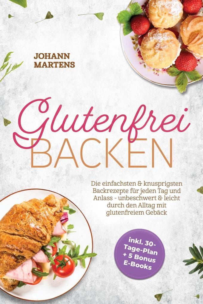 Glutenfrei Backen: Die einfachsten & knusprigsten Backrezepte für jeden Tag und Anlass - unbeschwert & leicht durch den Alltag mit glutenfreiem Gebäck - inkl. 30-Tage-Plan + 5 Bonus E-Books