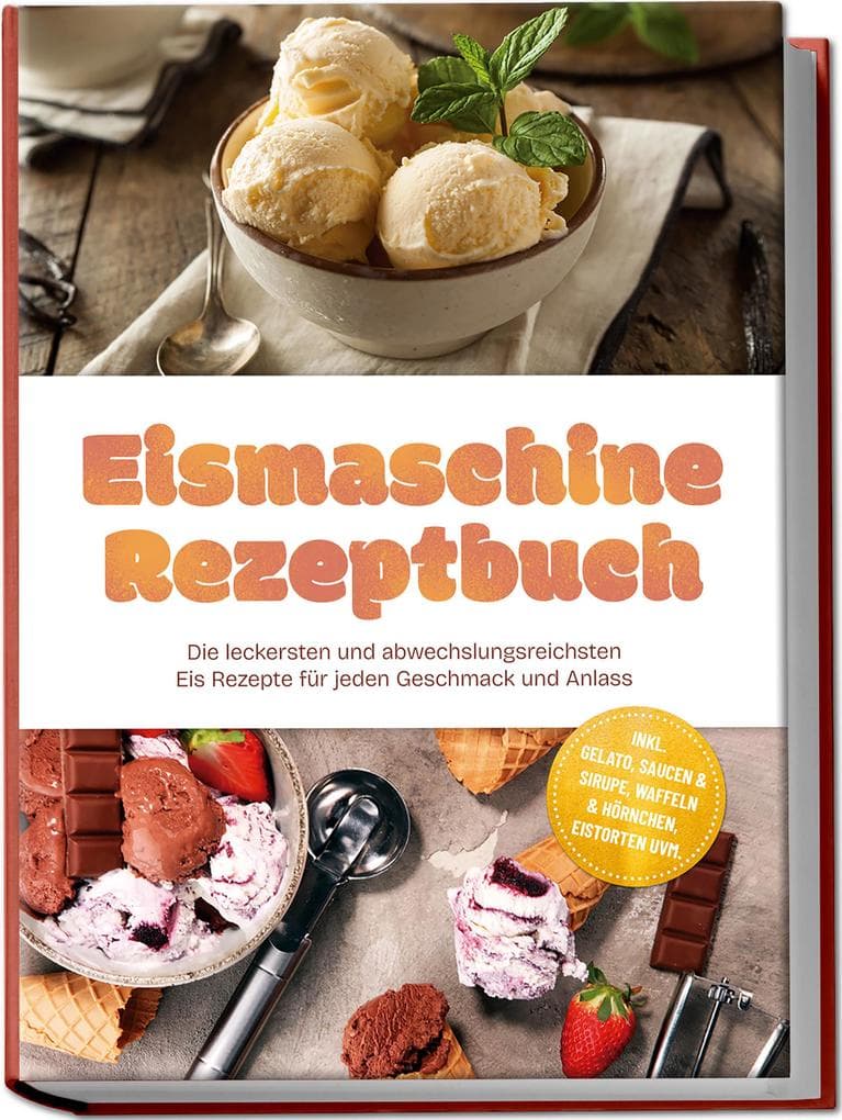 Eismaschine Rezeptbuch: Die leckersten und abwechslungsreichsten Eis Rezepte für jeden Geschmack und Anlass - inkl. Gelato, Saucen & Sirupe, Waffeln & Hörnchen, Eistorten uvm.