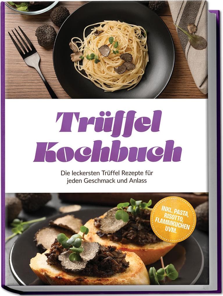 Trüffel Kochbuch: Die leckersten Trüffel Rezepte für jeden Geschmack und Anlass - inkl. Pasta, Risotto, Flammkuchen uvm.