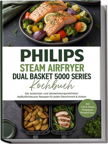 Philips Steam Airfryer Dual Basket 5000 Series Kochbuch: Die leckersten und abwechslungsreichsten Heißluftfritteusen Rezepte für jeden Geschmack & Anlass -inkl. 2-Korb-Menüs, Dampfgarer Rezepten uvm.