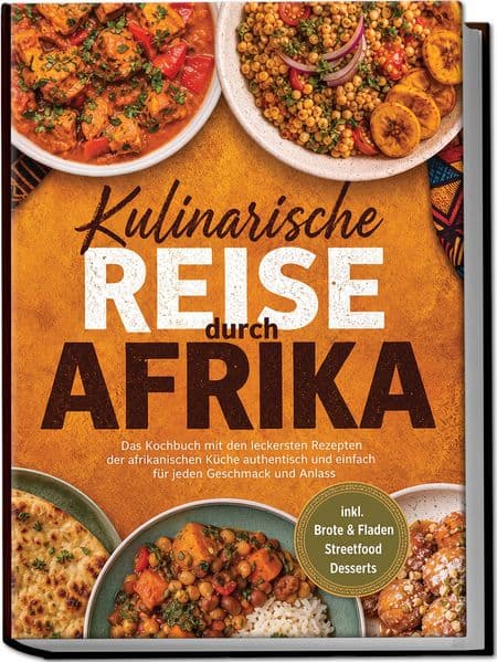 Kulinarische Reise durch Afrika: Das Kochbuch mit den leckersten Rezepten der afrikanischen Küche - authentisch & einfach - für jeden Geschmack und Anlass - inkl. Brote & Fladen, Streetfood, Desserts