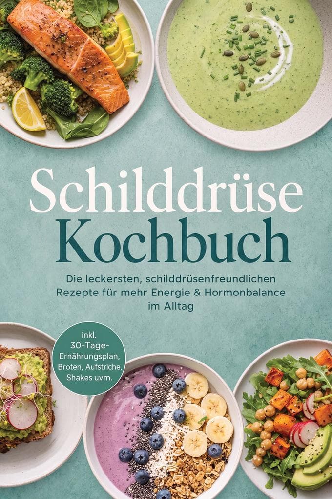 Schilddrüse Kochbuch: Die leckersten, schilddrüsenfreundlichen Rezepte für mehr Energie & Hormonbalance im Alltag - inkl. 30-Tage-Ernährungsplan, Broten, Aufstriche, Shakes uvm.