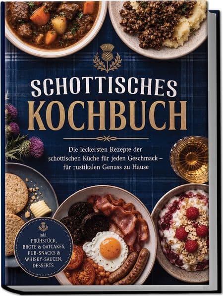 Schottisches Kochbuch: Die leckersten Rezepte der schottischen Küche für jeden Geschmack - für rustikalen Genuss zu Hause - inkl. Frühstück, Brote & Oatcakes, Pub-Snacks & Whisky-Saucen, Desserts
