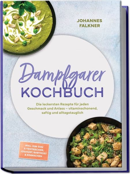 Dampfgarer Kochbuch: Die leckersten Rezepte für jeden Geschmack und Anlass - vitaminschonend, saftig und alltagstauglich - inkl. Dim Sum & Teigtaschen, Joghurt, Babykost & Einmachen