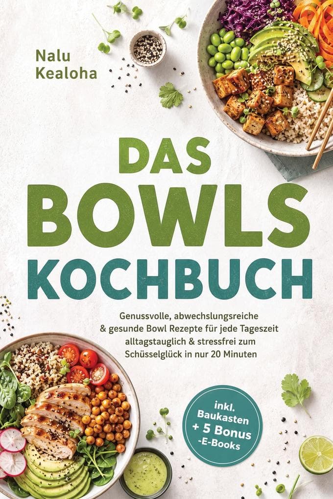 Das Bowls Kochbuch: Genussvolle, abwechslungsreiche & gesunde Bowl Rezepte für jede Tageszeit - alltagstauglich & stressfrei zum Schüsselglück in nur 20 Minuten - inkl. Baukasten + 5 Bonus -E-Books