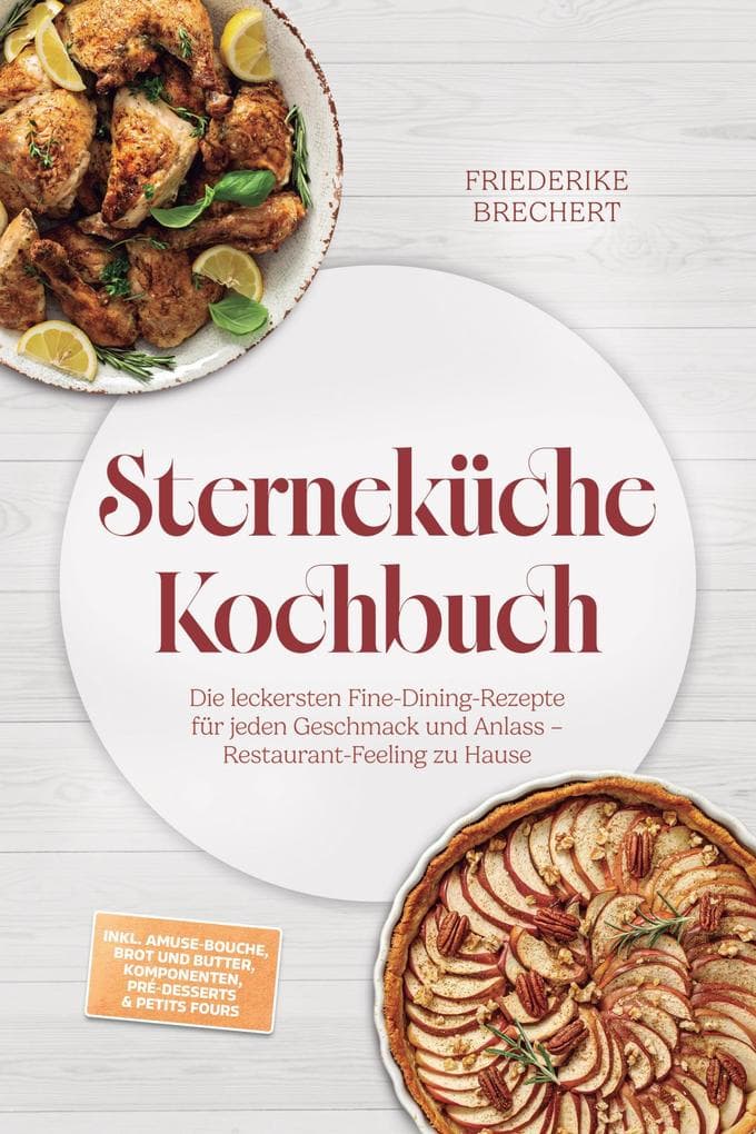 Sterneküche Kochbuch: High Class Food! Die leckersten Fine-Dining-Rezepte für jeden Geschmack - Restaurant-Feeling - inkl. Amuse-Bouche, Brot und Butter, Komponenten, Pré-Desserts & Petits Fours