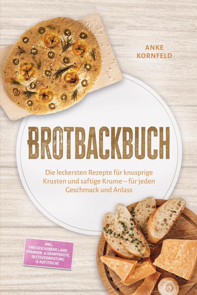 Brotbackbuch: Die leckersten Rezepte für knusprige Krusten und saftige Krume - für jeden Geschmack und Anlass - inkl. Freigeschobene Laibe, Pfannen- & Dampfbrote, Resteverwertung & Aufstriche