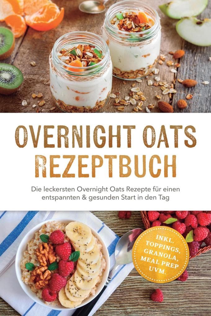 Overnight Oats Rezeptbuch: Die leckersten Overnight Oats Rezepte für einen entspannten & gesunden Start in den Tag - inkl. Toppings, Granola, Meal Prep uvm.