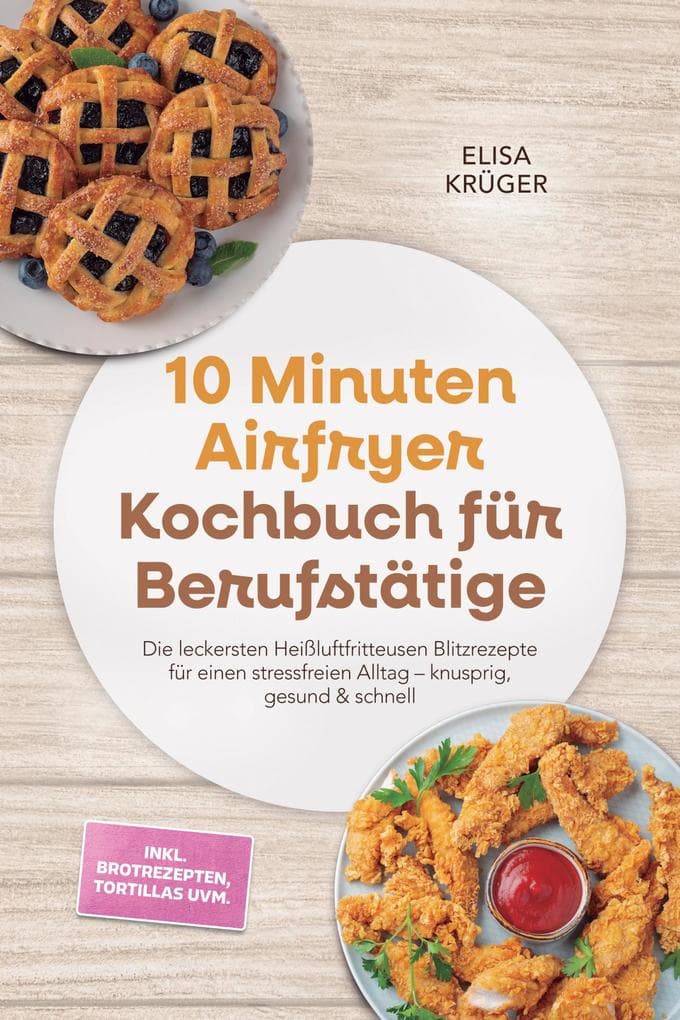 10 Minuten Airfryer Kochbuch für Berufstätige: Die leckersten Heißluftfritteusen Blitzrezepte für einen stressfreien Alltag - knusprig, gesund & schnell - inkl. Brotrezepten, Tortillas uvm.