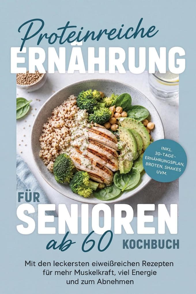Proteinreiche Ernährung für Senioren ab 60 Kochbuch: Mit den leckersten eiweißreichen Rezepten für mehr Muskelkraft, viel Energie und zum Abnehmen - inkl. 30-Tage-Ernährungsplan, Broten, Shakes uvm.