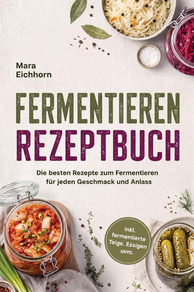 Fermentieren Rezeptbuch: Die besten Rezepte zum Fermentieren für jeden Geschmack und Anlass - inkl. fermentierte Teige, Essigen uvm.