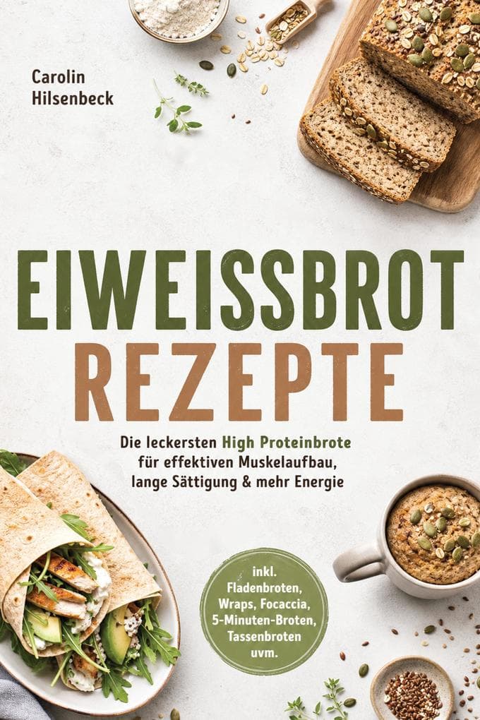 Eiweißbrot Rezepte: Die leckersten High Proteinbrote für effektiven Muskelaufbau, lange Sättigung & mehr Energie - inkl. Fladenbroten, Wraps, Focaccia, 5-Minuten-Broten, Tassenbroten uvm.