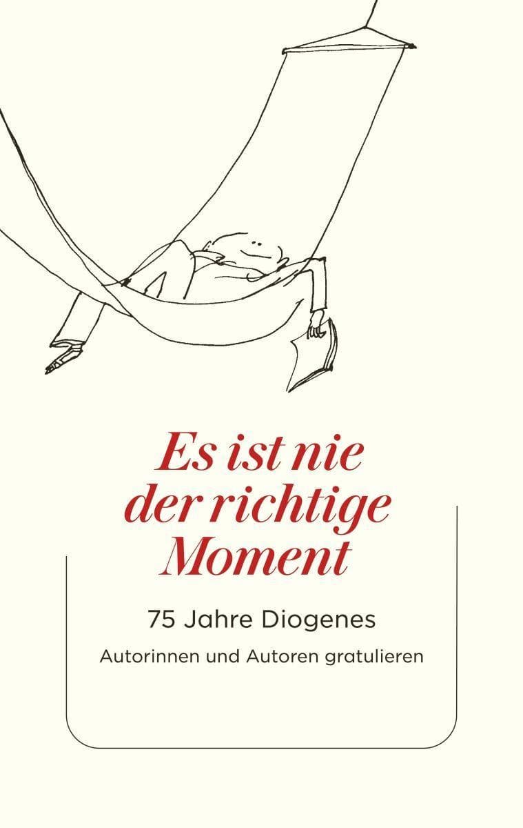 Es ist nie der richtige Moment: 75 Jahre Diogenes. Autorinnen und Autoren gratulieren