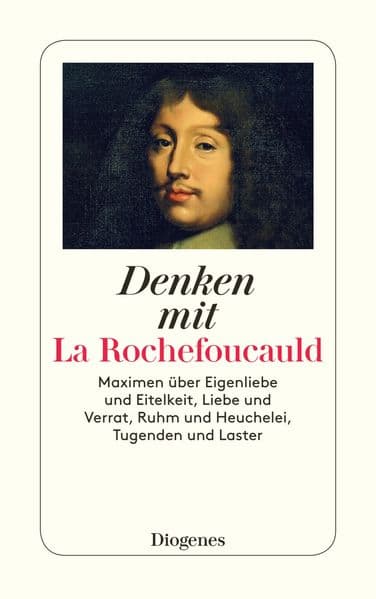 Denken mit La Rochefoucauld: Maximen über Eigenliebe und Eitelkeit, Liebe und Verrat, Ruhm und Heuchelei, Tugenden und Laster