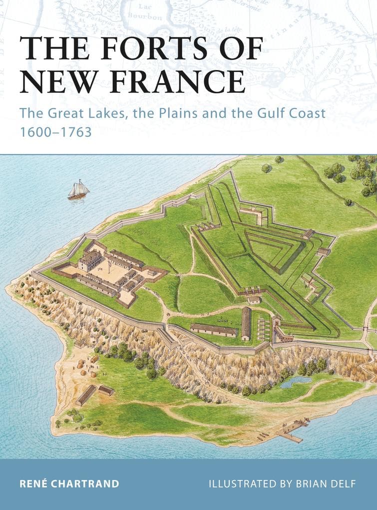 The Forts of New France: The Great Lakes, the Plains and the Gulf Coast 1600-1763
