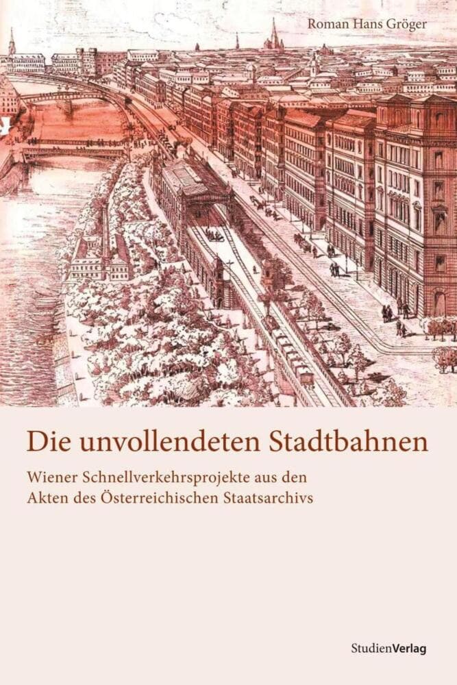 Die unvollendeten Stadtbahnen: Wiener Schnellverkehrsprojekte aus den Akten des Österreichischen Staatsarchivs