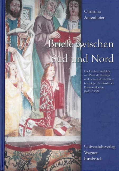 Briefe zwischen Süd und Nord: Die Hochzeit und Ehe von Paula de Gonzaga und Leonhard von Görz im Spiegel der fürstlichen Kommunikation (1473-1500)