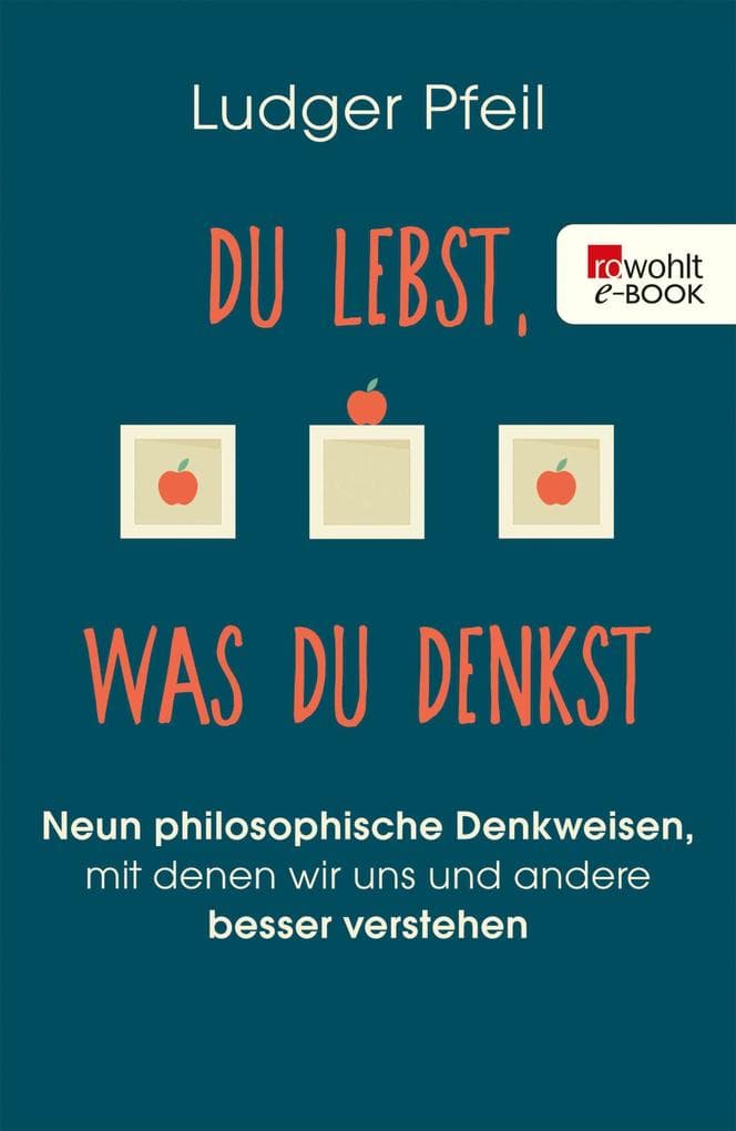 Du lebst, was du denkst: Neun philosophische Denkweisen, mit denen wir uns und andere besser verstehen