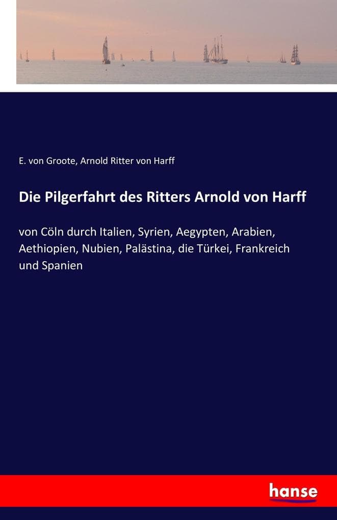 Die Pilgerfahrt des Ritters Arnold von Harff: von Cöln durch Italien, Syrien, Aegypten, Arabien, Aethiopien, Nubien, Palästina, die Türkei, Frankreich und Spanien