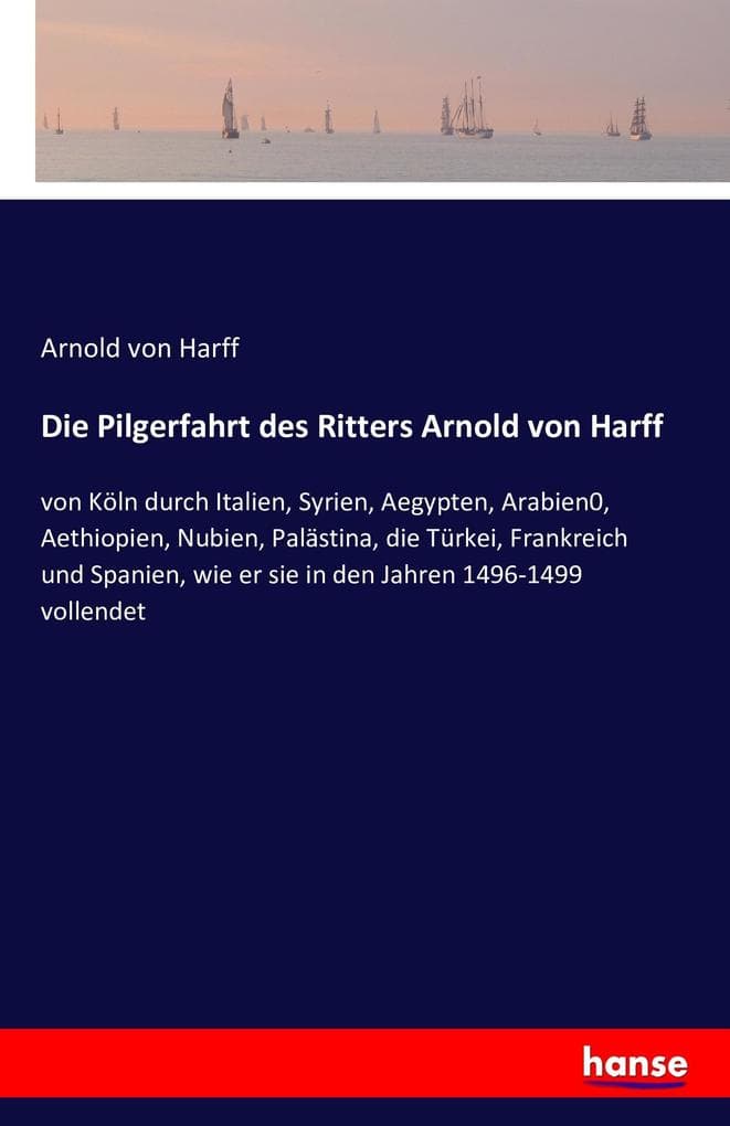 Die Pilgerfahrt des Ritters Arnold von Harff: von Köln durch Italien, Syrien, Aegypten, Arabien0, Aethiopien, Nubien, Palästina, die Türkei, Frankreich und Spanien, wie er sie in den Jahren 1496-1499 vollendet