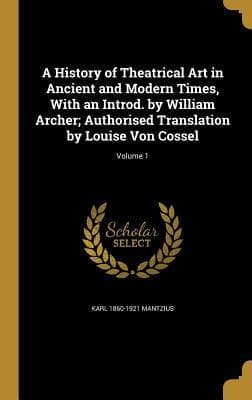 A History of Theatrical Art in Ancient and Modern Times, With an Introd. by William Archer; Authorised Translation by Louise Von Cossel; Volume 1