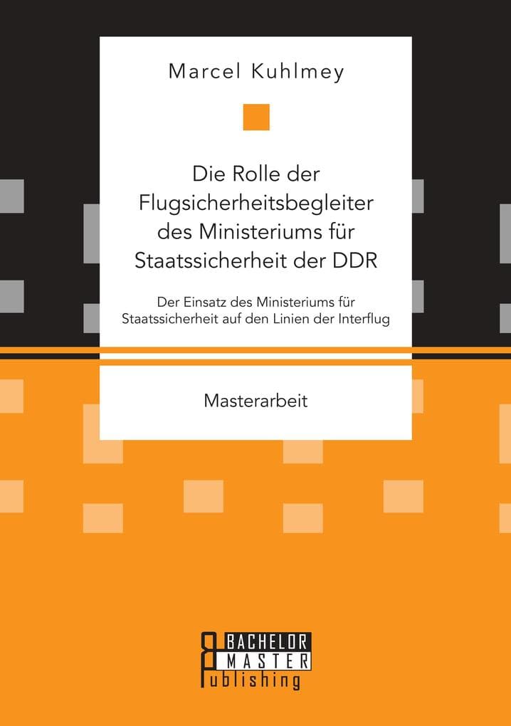 Die Rolle der Flugsicherheitsbegleiter des Ministeriums für Staatssicherheit der DDR. Der Einsatz des Ministeriums für Staatssicherheit auf den Linien der Interflug: Masterarbeit