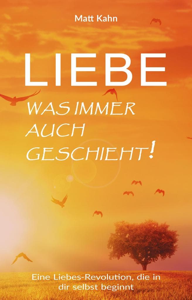 Liebe - was immer auch geschieht!: Eine Liebes-Revolution, die in dir selbst beginnt
