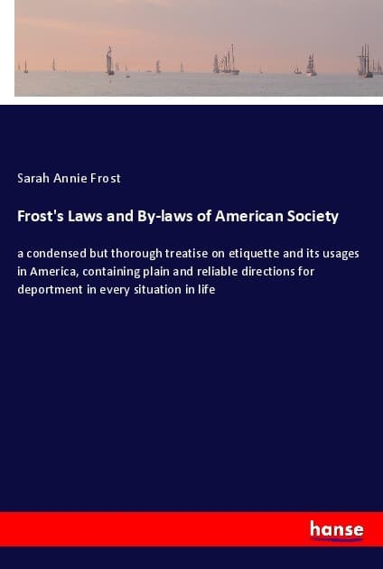 Frost's Laws and By-laws of American Society: a condensed but thorough treatise on etiquette and its usages in America, containing plain and reliable directions for deportment in every situation in life