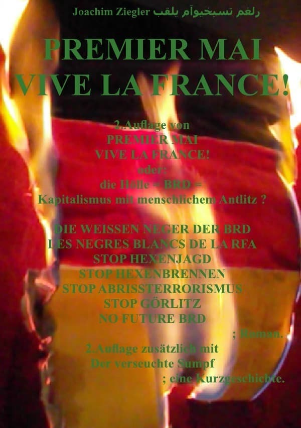 PREMIER MAI VIVE LA FRANCE! oder: die Hölle = BRD = Kapitalismus mit menschlichem Antlitz ? 2.Auflag: DIE WEISSEN NEGER DER BRD LES NEGRES BLANCS DE LA RFA STOP HEXENJAGD STOP HEXENBRENNEN STOP ABRISSTERRORISMUS STOP GÖRLITZ NO FUTURE BRD ; Roman. 2.Auflage mit Der verseuchte Sumpf ; eine Kurzgeschichte.