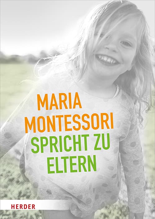 Maria Montessori spricht zu Eltern: Elf Beiträge von Maria Montessori über eine veränderte Sicht auf das Kind