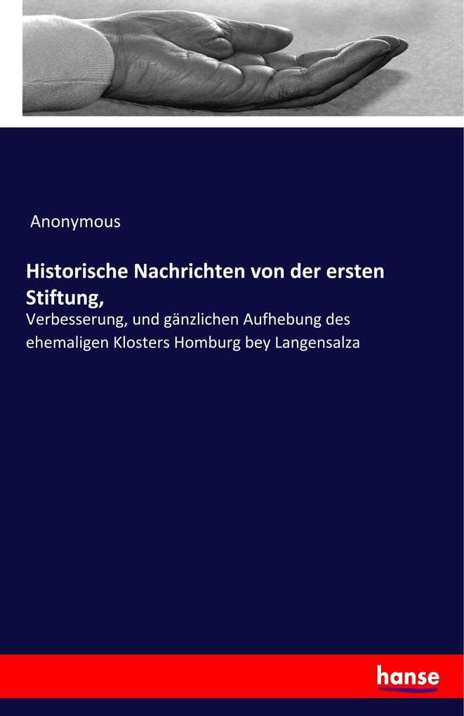 Historische Nachrichten von der ersten Stiftung,: Verbesserung, und gänzlichen Aufhebung des ehemaligen Klosters Homburg bey Langensalza
