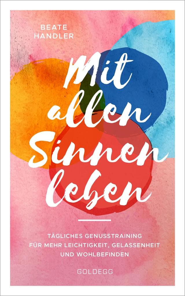 Mit allen Sinnen leben: Tägliches Genusstraining für mehr Leichtigkeit, Gelassenheit und Wohlbefinden