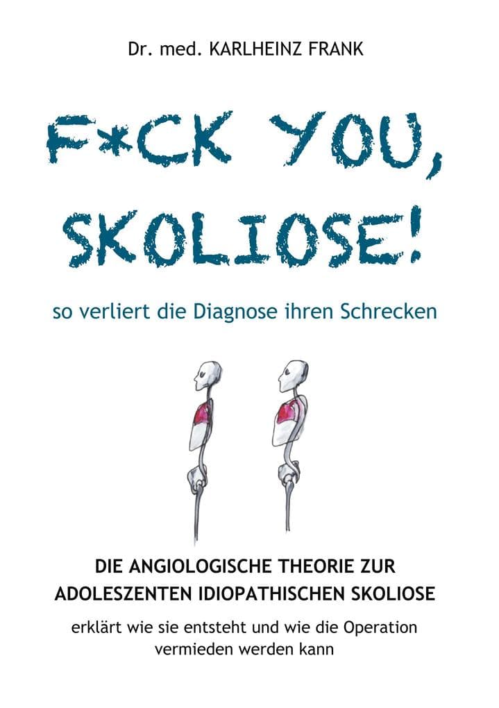 F*ck you, Skoliose! So verliert die Diagnose ihren Schrecken: Die Angiologische Theorie zur Entstehung der Adoleszenten Idiopathischen Skoliose erklärt wie sie entsteht und wie die Operation vermieden werden kann