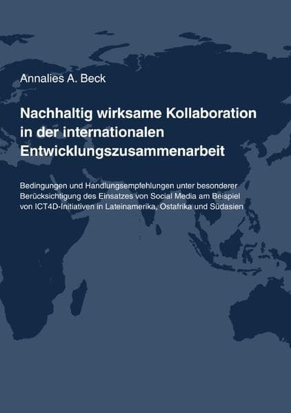 Nachhaltig wirksame Kollaboration in der internationalen Entwicklungszusammenarbeit: Bedingungen und Handlungsempfehlungen unter besonderer Berücksichtigung des Einsatzes von Social Media am Beispiel von ICT4D-Initiativen in Lateinamerika, Ostafrika und Südasien