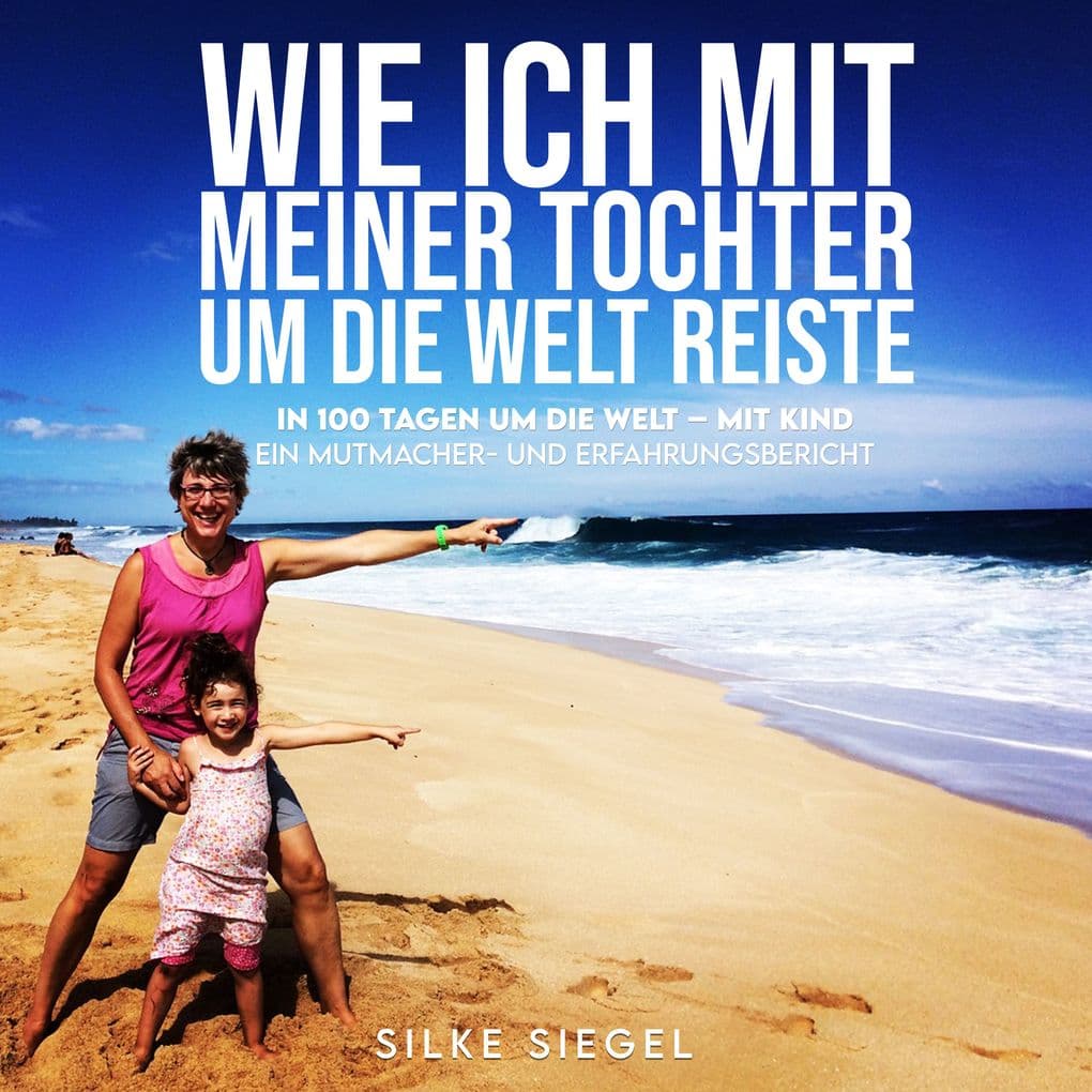 Wie ich mit meiner Tochter um die Welt reiste: In 100 Tagen um die Welt mit Kind. Ein Mutmacher und Erfahrungsbericht.
