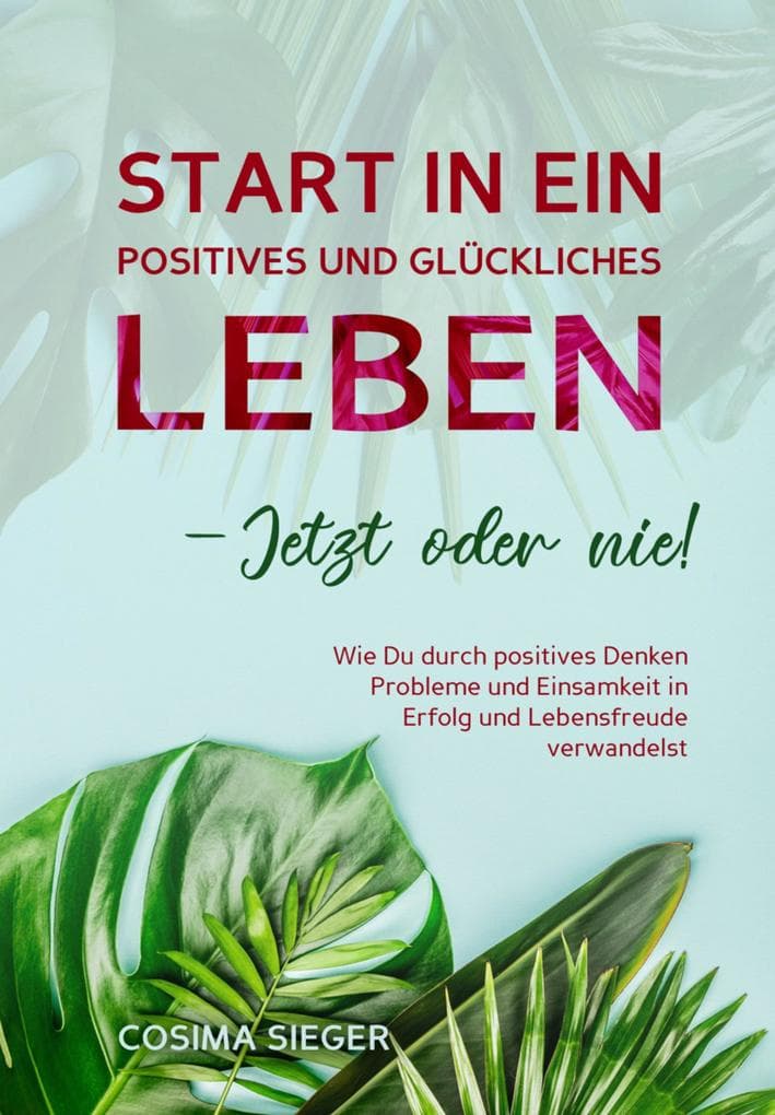 Start in ein positives und glückliches Leben - jetzt oder nie!: Wie Du durch positives Denken Probleme und Einsamkeit in Erfolg und Lebensfreude verwandelst