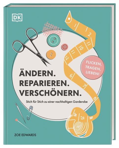 Ändern. Reparieren. Verschönern.: Stich für Stich zu einer nachhaltigen Garderobe - flicken, tragen, lieben!