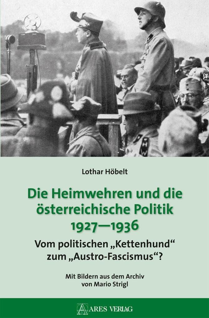 Die Heimwehren und die österreichische Politik 1927 - 1936: Vom politischen "Kettenhund" zum "Austro-Fascismus"?; Mit Bildern aus dem Archiv von Mario Strigl