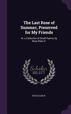 The Last Rose of Summer, Preserved for My Friends: Or, a Collection of Small Poems, by Rose Ellen H-