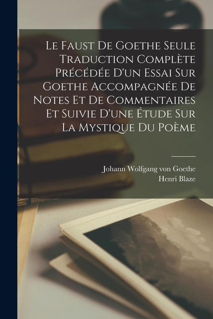 Le Faust De Goethe Seule Traduction Complète Précédée D'un Essai Sur Goethe Accompagnée De Notes Et De Commentaires Et Suivie D'une Étude Sur La Mysti