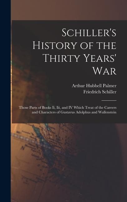 Schiller's History of the Thirty Years' War: Those Parts of Books Ii, Iii, and IV Which Treat of the Careers and Characters of Gustavus Adolphus and W