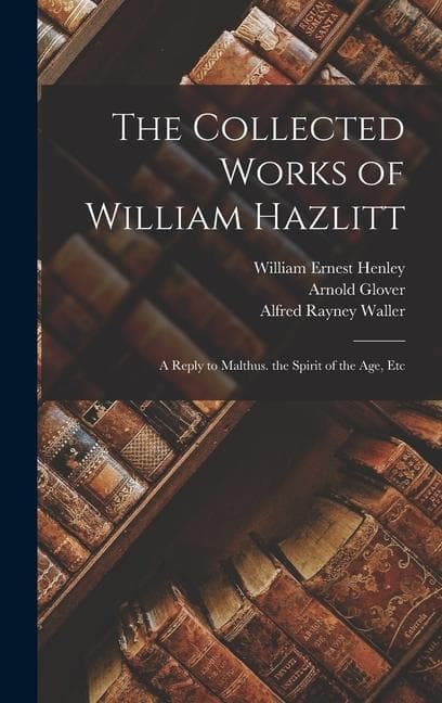 The Collected Works of William Hazlitt: A Reply to Malthus. the Spirit of the Age, Etc