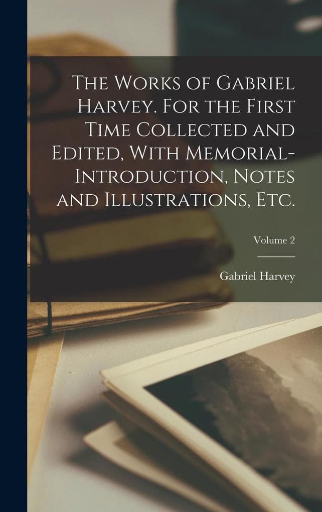 The Works of Gabriel Harvey. For the First Time Collected and Edited, With Memorial-introduction, Notes and Illustrations, etc.; Volume 2