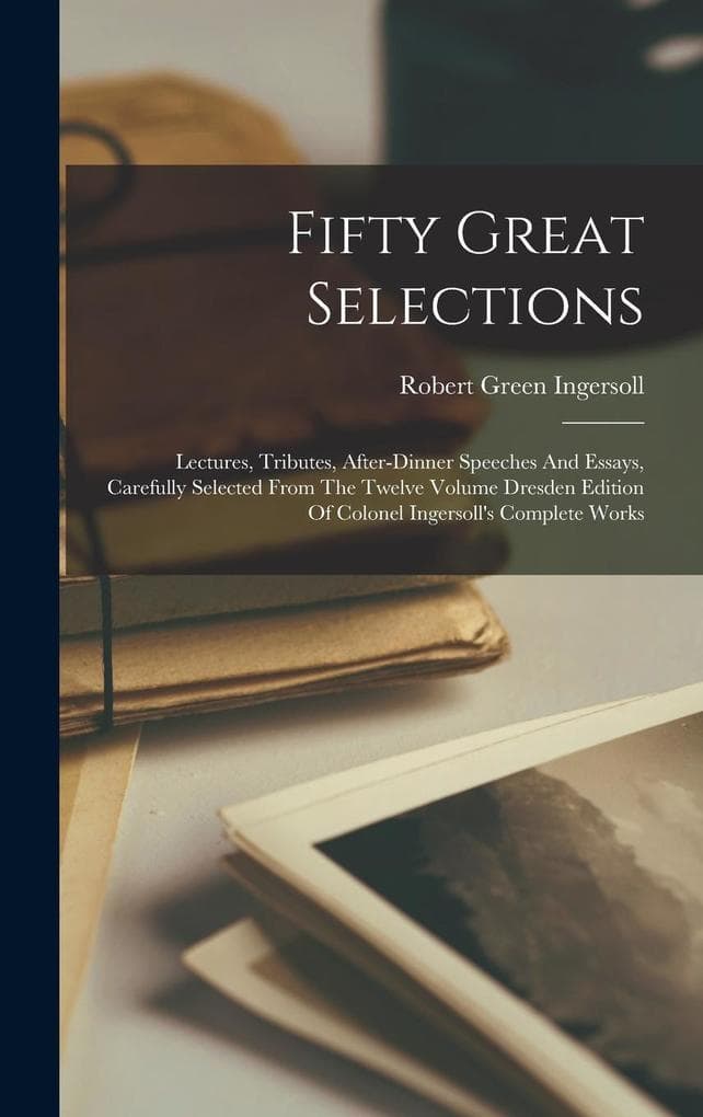 Fifty Great Selections: Lectures, Tributes, After-dinner Speeches And Essays, Carefully Selected From The Twelve Volume Dresden Edition Of Col